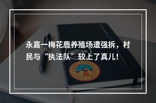 永嘉一梅花鹿养殖场遭强拆，村民与“执法队”较上了真儿！
