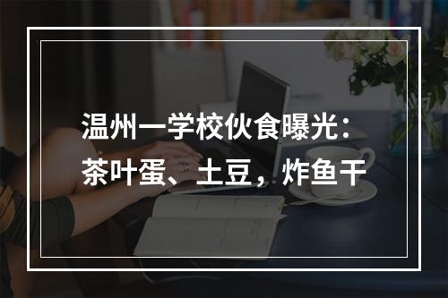 温州一学校伙食曝光：茶叶蛋、土豆，炸鱼干