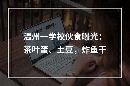温州一学校伙食曝光：茶叶蛋、土豆，炸鱼干