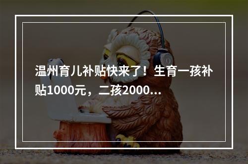 温州育儿补贴快来了！生育一孩补贴1000元，二孩2000元，三孩3000元…