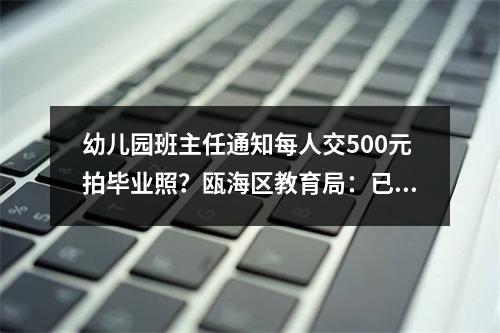 幼儿园班主任通知每人交500元拍毕业照？瓯海区教育局：已责成园方调整
