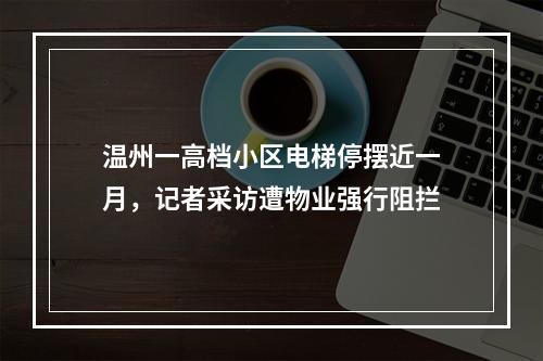 温州一高档小区电梯停摆近一月，记者采访遭物业强行阻拦
