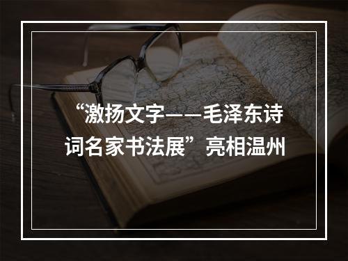 “激扬文字——毛泽东诗词名家书法展”亮相温州