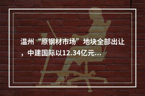 温州“原钢材市场”地块全部出让，中建国际以12.34亿元竞得，楼面价仅为8129元/㎡