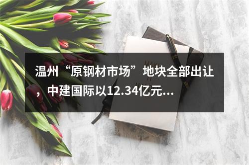 温州“原钢材市场”地块全部出让，中建国际以12.34亿元竞得，楼面价仅为8129元/㎡