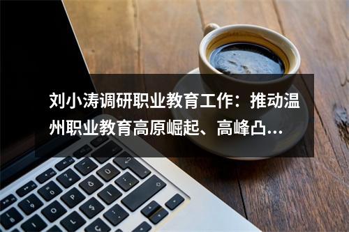 刘小涛调研职业教育工作：推动温州职业教育高原崛起、高峰凸显