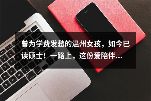 曾为学费发愁的温州女孩，如今已读硕士！一路上，这份爱陪伴她…