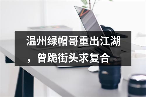 温州绿帽哥重出江湖，曾跪街头求复合