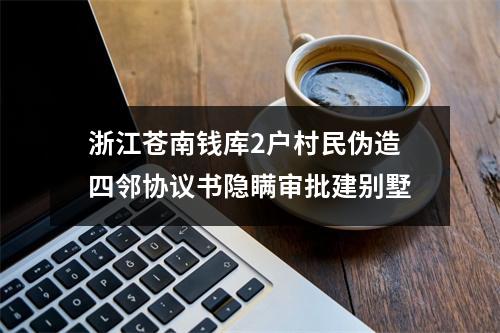 浙江苍南钱库2户村民伪造四邻协议书隐瞒审批建别墅