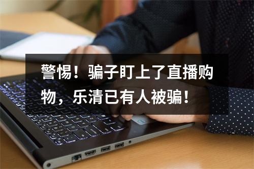 警惕！骗子盯上了直播购物，乐清已有人被骗！