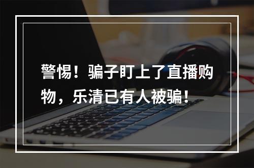 警惕！骗子盯上了直播购物，乐清已有人被骗！