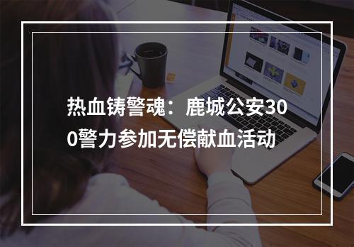 热血铸警魂：鹿城公安300警力参加无偿献血活动