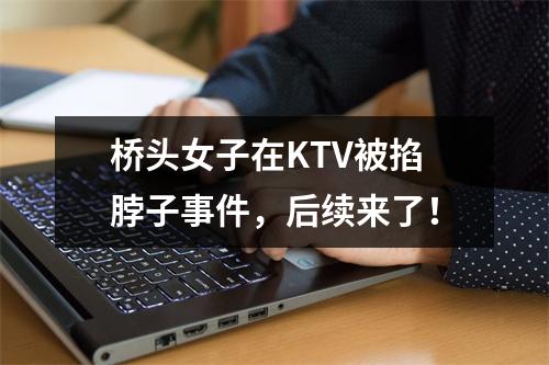 桥头女子在KTV被掐脖子事件，后续来了！