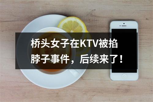 桥头女子在KTV被掐脖子事件，后续来了！
