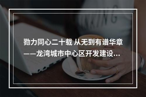 勠力同心二十载 从无到有谱华章——龙湾城市中心区开发建设20周年纪实