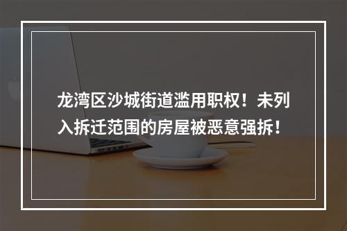 龙湾区沙城街道滥用职权！未列入拆迁范围的房屋被恶意强拆！