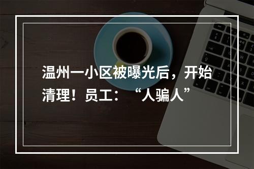 温州一小区被曝光后，开始清理！员工：“人骗人”