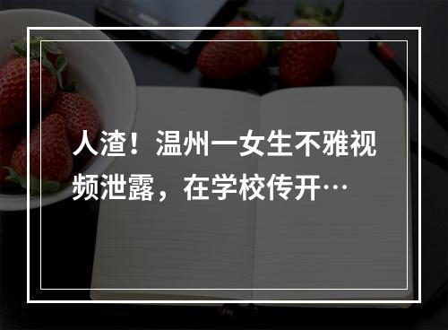人渣！温州一女生不雅视频泄露，在学校传开…