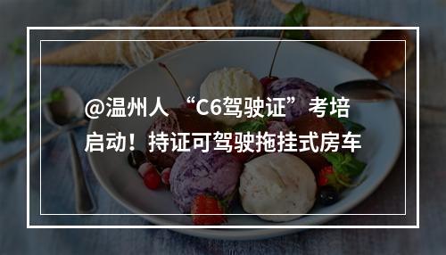 @温州人 “C6驾驶证”考培启动！持证可驾驶拖挂式房车