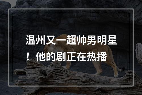 温州又一超帅男明星！他的剧正在热播