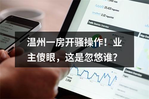温州一房开骚操作！业主傻眼，这是忽悠谁？