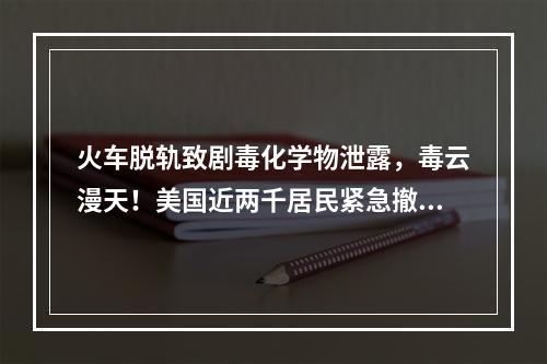 火车脱轨致剧毒化学物泄露，毒云漫天！美国近两千居民紧急撤离