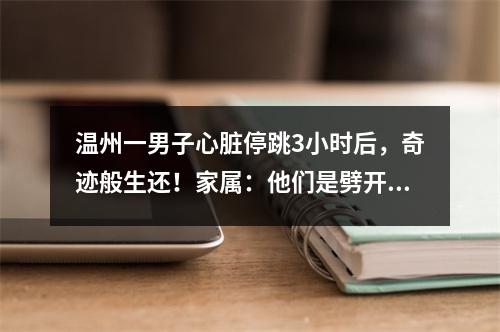 温州一男子心脏停跳3小时后，奇迹般生还！家属：他们是劈开黑暗的一束光