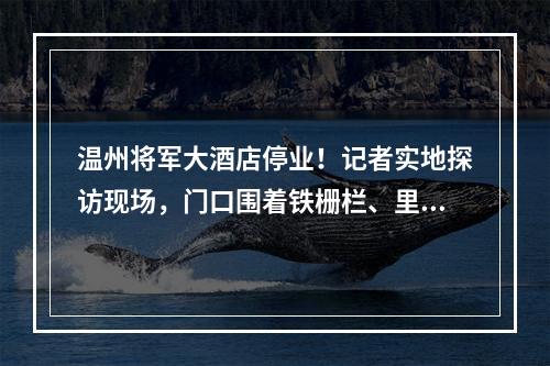 温州将军大酒店停业！记者实地探访现场，门口围着铁栅栏、里面空荡荡…