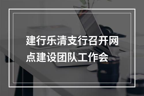 建行乐清支行召开网点建设团队工作会