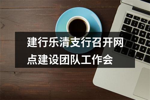 建行乐清支行召开网点建设团队工作会