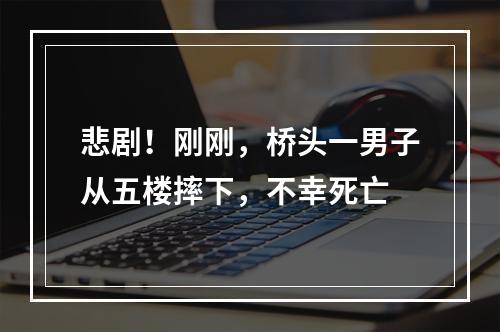 悲剧！刚刚，桥头一男子从五楼摔下，不幸死亡