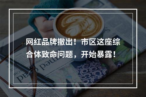 网红品牌撤出！市区这座综合体致命问题，开始暴露！
