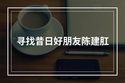寻找昔日好朋友陈建肛