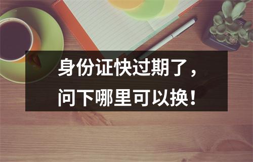 身份证快过期了，问下哪里可以换！