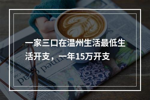 一家三口在温州生活最低生活开支，一年15万开支
