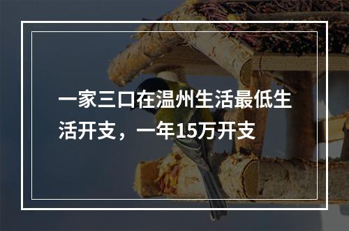 一家三口在温州生活最低生活开支，一年15万开支