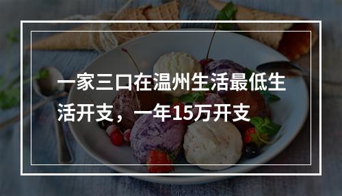 一家三口在温州生活最低生活开支，一年15万开支