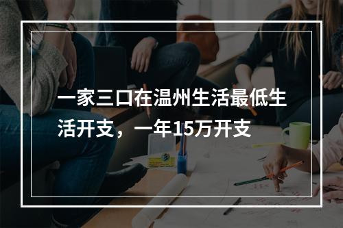 一家三口在温州生活最低生活开支，一年15万开支