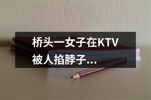 桥头一女子在KTV被人掐脖子...