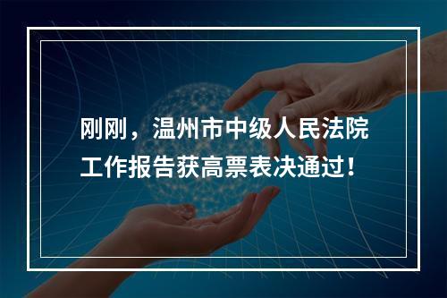刚刚，温州市中级人民法院工作报告获高票表决通过！