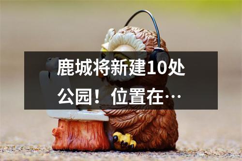 鹿城将新建10处公园！位置在…