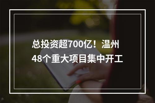 总投资超700亿！温州48个重大项目集中开工