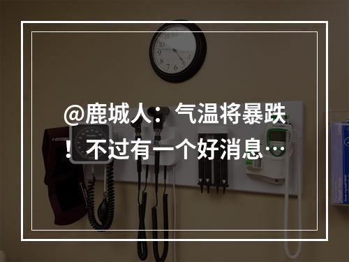 @鹿城人：气温将暴跌！不过有一个好消息…