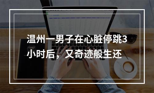 温州一男子在心脏停跳3小时后，又奇迹般生还