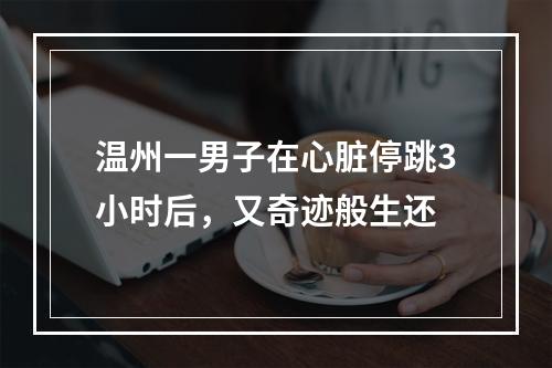 温州一男子在心脏停跳3小时后，又奇迹般生还