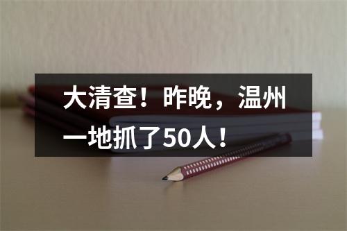 大清查！昨晚，温州一地抓了50人！