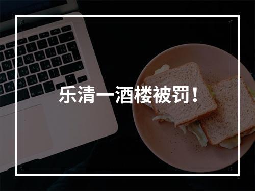 乐清一酒楼被罚！