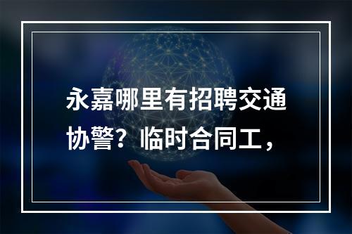 永嘉哪里有招聘交通协警？临时合同工，