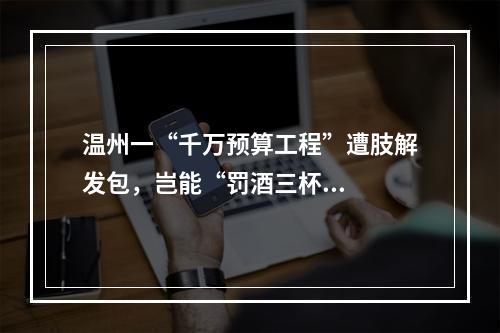 温州一“千万预算工程”遭肢解发包，岂能“罚酒三杯...