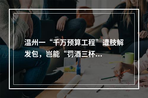 温州一“千万预算工程”遭肢解发包，岂能“罚酒三杯...